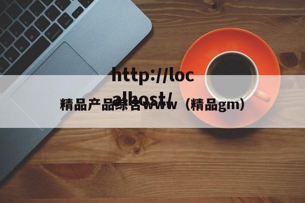 精品产品综合www（精品gm）